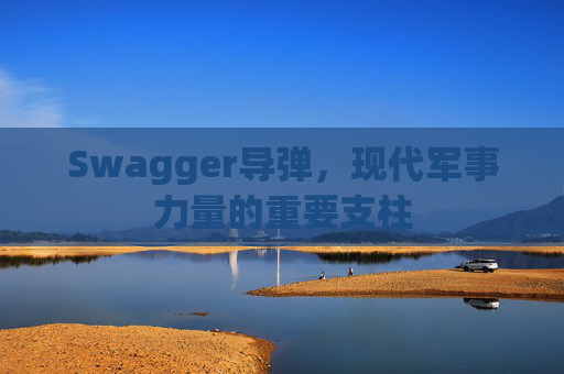 Swagger导弹，现代军事力量的重要支柱